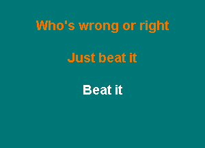 Who's wrong or right

Just beat it

Beat it