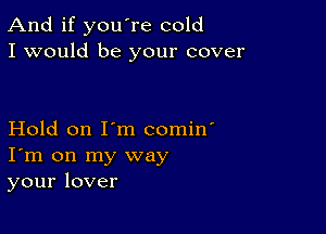 And if you're cold
I would be your cover

Hold on I'm comin'
I'm on my way
your lover