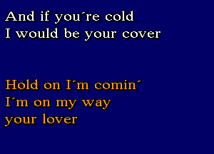 And if you're cold
I would be your cover

Hold on I'm comin'
I'm on my way
your lover