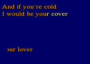 And if you're cold
I would be your cover

)ur lover