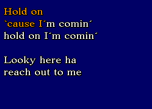 Hold on
bause I'm comin'
hold on I'm comin'

Looky here he
reach out to me