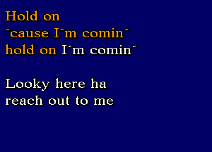 Hold on
bause I'm comin'
hold on I'm comin'

Looky here he
reach out to me