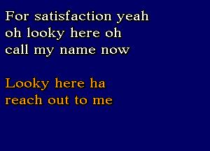 For satisfaction yeah
oh looky here oh
call my name now

Looky here he
reach out to me