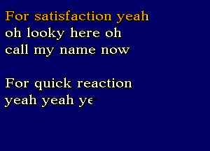 For satisfaction yeah
oh looky here oh
call my name now

For quick reaction
yeah yeah ye