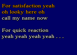 For satisfaction yeah
oh looky here oh
call my name now

For quick reaction
yeah yeah yeah yeah . . .