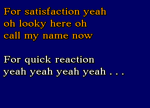 For satisfaction yeah
oh looky here oh
call my name now

For quick reaction
yeah yeah yeah yeah . . .