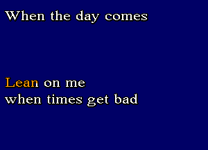 TWhen the day comes

Lean on me
When times get bad