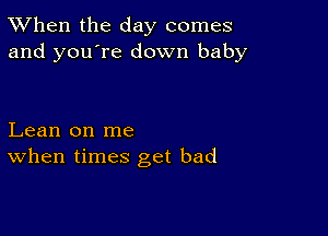 TWhen the day comes
and you're down baby

Lean on me
When times get bad