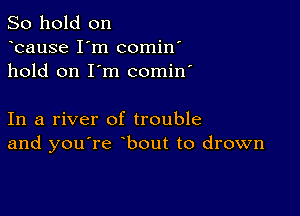 So hold on
bause I'm comin'
hold on I'm comin'

In a river of trouble
and you're bout to drown