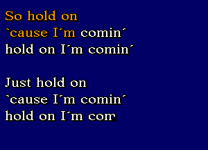 So hold on
bause I'm comin'
hold on I'm comin'

Just hold on
bause I'm comin'
hold on I'm corr'