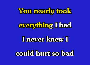 You nearly took

everything I had

I never knew I

could hurt so bad