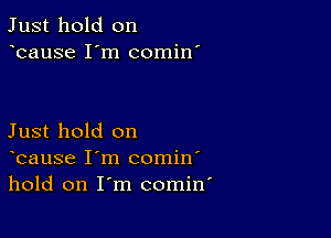 Just hold on
bause I'm comin'

Just hold on
bause I'm comin'
hold on I'm comin'