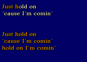 Just hold on
bause I'm comin'

Just hold on
bause I'm comin'
hold on I'm comin'