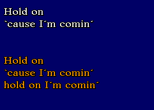 Hold on
bause I'm comin'

Hold on
bause I'm comin'
hold on I'm comin'