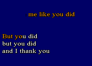 me like you did

But you did
but you did
and I thank you