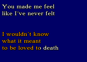 You made me feel
like I've never felt

I wouldn't know
What it meant
to be loved to death