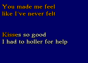 You made me feel
like I've never felt

Kisses so good
I had to holler for help