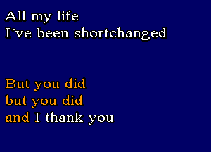 All my life
I've been shortchanged

But you did
but you did
and I thank you