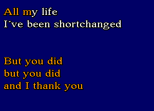 All my life
I've been shortchanged

But you did
but you did
and I thank you