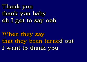 Thank you
thank you baby
oh I got to say ooh

XVhen they say

that they been turned out
I want to thank you