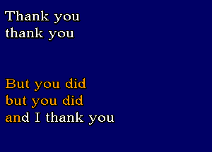 Thank you
thank you

But you did
but you did
and I thank you