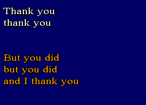 Thank you
thank you

But you did
but you did
and I thank you