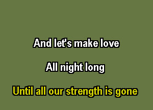 And lef's make love

All night long

Until all our strength is gone