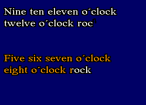 Nine ten eleven o'clock
twelve o'clock roc

Five six seven o'clock
eight o'clock rock