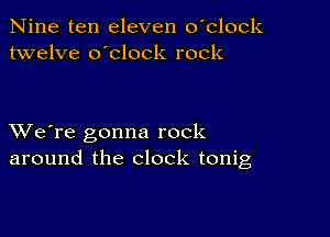 Nine ten eleven o'clock
twelve o'clock rock

XVe're gonna rock
around the clock tonig