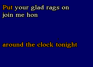 Put your glad rags on
join me hon

around the clock tonight