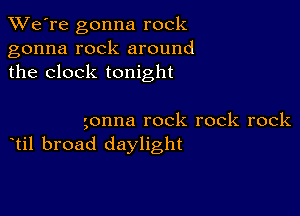 TWe're gonna rock
gonna rock around
the clock tonight

gonna rock rock rock
til broad daylight