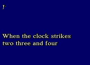 XVhen the clock strikes
two three and four