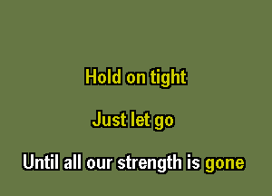 Hold on tight

Just let go

Until all our strength is gone