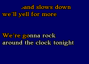 Jand slows down
we'll yell for more

XVe're gonna rock
around the clock tonight