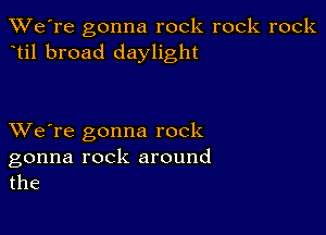 TWe're gonna rock rock rock
til broad daylight

XVe're gonna rock

gonna rock around
the