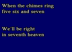 When the chimes ring
five six and seven

XVe'll be right
in seventh heaven