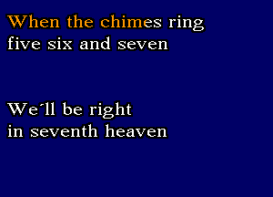 When the chimes ring
five six and seven

XVe'll be right
in seventh heaven