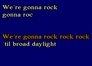 TWe're gonna rock
gonna roc

XVe're gonna rock rock rock
til broad daylight