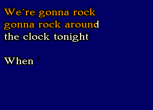 TWe're gonna rock
gonna rock around
the clock tonight

XVhen