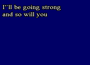 Ill be going strong
and so will you