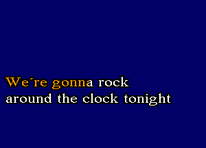 XVe're gonna rock
around the clock tonight