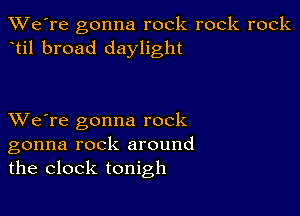 TWe're gonna rock rock rock
til broad daylight

XVe're gonna rock
gonna rock around
the clock tonigh