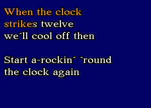 When the clock
strikes twelve
we'll cool off then

Start a-rockin' Tound
the clock again