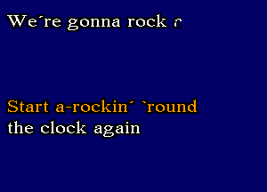 TWe're gonna rock r

Start a-rockin' Tound
the clock again