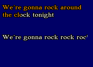 TWe're gonna rock around
the clock tonight

XVe're gonna rock rock roc'