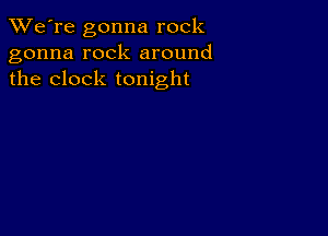 TWe're gonna rock
gonna rock around
the clock tonight