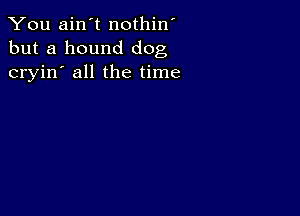 You ain't nothin'
but a hound dog
cryin' all the time