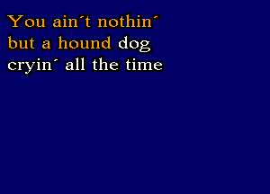 You ain't nothin'
but a hound dog
cryin' all the time