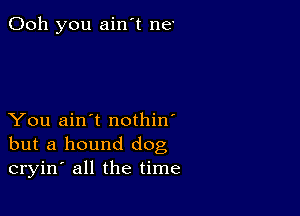 Ooh you ain't ne

You ain't nothin'
but a hound dog
cryin' all the time