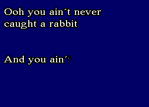 Ooh you ain't never
caught a rabbit

And you ain